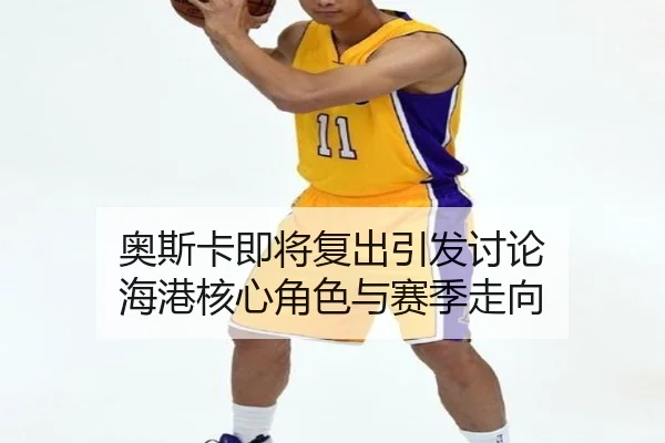 奥斯卡即将复出引发讨论 海港核心角色与赛季走向