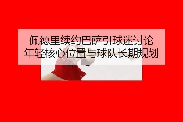 佩德里续约巴萨引球迷讨论 年轻核心位置与球队长期规划